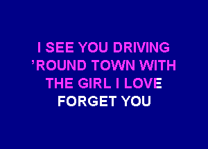 I SEE YOU DRIVING
ROUND TOWN WITH

THE GIRL I LOVE
FORGET YOU