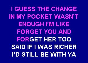 I GUESS THE CHANGE
IN MY POCKET WASWT
ENOUGH PM LIKE
FORGET YOU AND
FORGET HER T00
SAID IF I WAS RICHER
PD STILL BE WITH YA