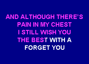 AND ALTHOUGH THERES
PAIN IN MY CHEST
I STILL WISH YOU
THE BEST WITH A
FORGET YOU