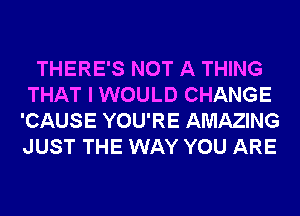 THERE'S NOT A THING
THAT I WOULD CHANGE
'CAUSE YOU'RE AMAZING
JUST THE WAY YOU ARE
