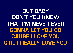 BUT BABY
DON'T YOU KNOW
THAT I'M NEVER EVER
GONNA LET YOU GO
CAUSE I LOVE YOU
GIRL I REALLY LOVE YOU