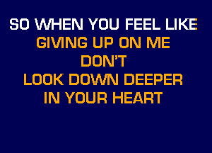 SO WHEN YOU FEEL LIKE
GIVING UP ON ME
DON'T
LOOK DOWN DEEPER
IN YOUR HEART