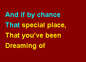 And if by chance
That special place,

That you've been
Dreaming of