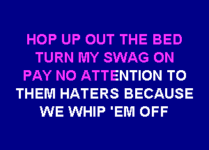 HOP UP OUT THE BED
TURN MY SWAG 0N
PAY N0 ATTENTION TO
THEM HATERS BECAUSE
WE WHIP 'EM OFF