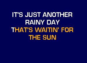 IT'S JUST ANOTHER
RAINY DAY
THATS WAITIN' FOR

THE SUN