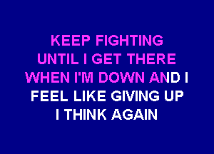 KEEP FIGHTING
UNTIL I GET THERE
WHEN I'M DOWN AND I
FEEL LIKE GIVING UP
I THINK AGAIN