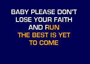 BABY PLEASE DON'T
LOSE YOUR FAITH
AND RUN
THE BEST IS YET
TO COME