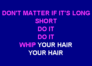 DON'T MATTER IF IT'S LONG
SHORT
DO IT

DO IT
WHIP YOUR HAIR
YOUR HAIR