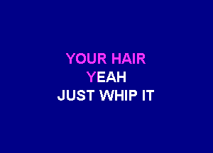 YOUR HAIR

YEAH
JUST WHIP IT
