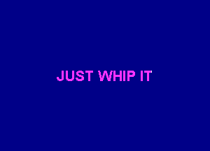 JUST WHIP IT
