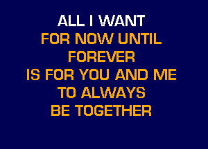 ALL I WANT
FOR NOW UNTIL
FOREVER
IS FOR YOU AND ME
TO ALWAYS
BE TOGETHER