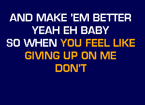 AND MAKE 'EM BETTER
YEAH EH BABY
SO WHEN YOU FEEL LIKE
GIVING UP ON ME
DON'T