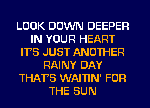 LOOK DOWN DEEPER
IN YOUR HEART
IT'S JUST ANOTHER
RAINY DAY
THATS WAITIN' FOR
THE SUN