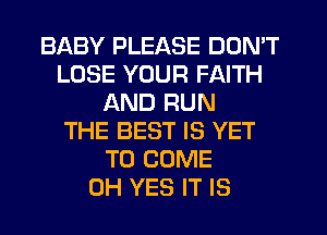 BABY PLEASE DON'T
LOSE YOUR FAITH
AND RUN
THE BEST IS YET
TO COME
0H YES IT IS