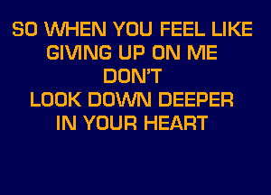 SO WHEN YOU FEEL LIKE
GIVING UP ON ME
DON'T
LOOK DOWN DEEPER
IN YOUR HEART