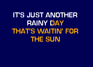 IT'S JUST ANOTHER
RAINY DAY
THATS WAITIN' FOR

THE SUN