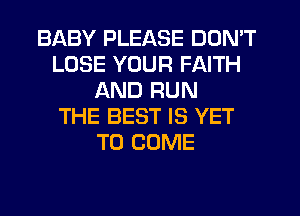 BABY PLEASE DON'T
LOSE YOUR FAITH
AND RUN
THE BEST IS YET
TO COME