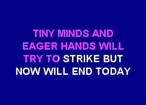 TINY MINDS AND
EAGER HANDS WILL
TRY TO STRIKE BUT

NOW WILL END TODAY