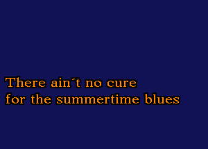There ain t no cure
for the summertime blues