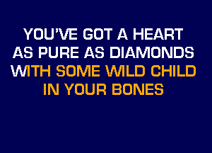 YOU'VE GOT A HEART
AS PURE AS DIAMONDS
WITH SOME WILD CHILD

IN YOUR BONES