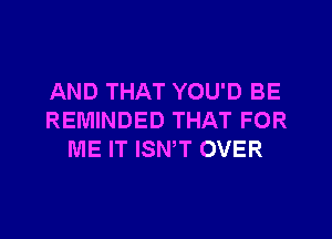 AND THAT YOU'D BE

REMINDED THAT FOR
ME IT ISN,T OVER