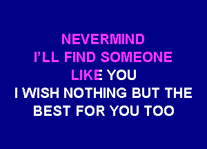 NEVERMIND
PLL FIND SOMEONE
LIKE YOU
I WISH NOTHING BUT THE
BEST FOR YOU TOO