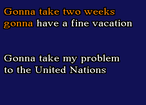 Gonna take two weeks
gonna have a fine vacation

Gonna take my problem
to the United Nations