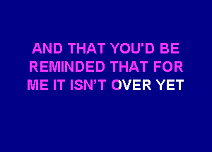 AND THAT YOU'D BE
REMINDED THAT FOR
ME IT ISN,T OVER YET