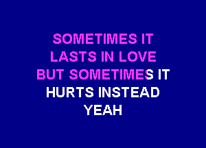 SOMETIMES IT
LASTS IN LOVE

BUT SOMETIMES IT
HURTS INSTEAD
YEAH