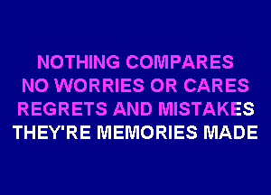 NOTHING COMPARES
N0 WORRIES 0R CARES
REGRETS AND MISTAKES

THEY'RE MEMORIES MADE