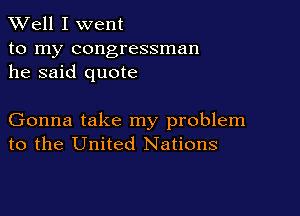 XVell I went

to my congressman
he said quote

Gonna take my problem
to the United Nations