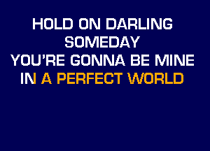 HOLD 0N DARLING
SOMEDAY
YOU'RE GONNA BE MINE
IN A PERFECT WORLD