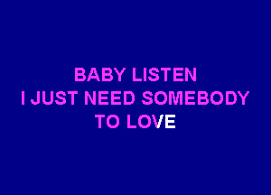 BABY LISTEN

IJUST NEED SOMEBODY
TO LOVE