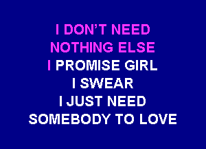 I DONW NEED
NOTHING ELSE
IPROMISE GIRL

I SWEAR
I JUST NEED
SOMEBODY TO LOVE