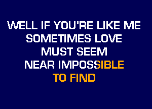 WELL IF YOU'RE LIKE ME
SOMETIMES LOVE
MUST SEEM
NEAR IMPOSSIBLE
TO FIND