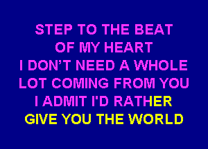 STEP TO THE BEAT
OF MY HEART
I DONW NEED A WHOLE
LOT COMING FROM YOU
I ADMIT I'D RATHER
GIVE YOU THE WORLD