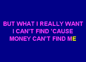 BUT WHAT I REALLY WANT
I CANT FIND CAUSE
MONEY CANT FIND ME