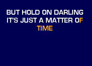 BUT HOLD 0N DARLING
IT'S JUST A MA'I'TER OF
TIME