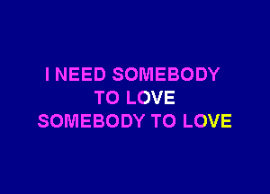 I NEED SOMEBODY

TO LOVE
SOMEBODY TO LOVE
