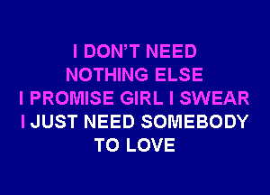 I DONIT NEED
NOTHING ELSE
I PROMISE GIRL I SWEAR
I JUST NEED SOMEBODY
TO LOVE