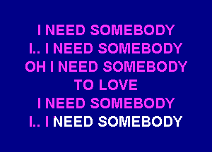 I NEED SOMEBODY
I.. I NEED SOMEBODY
OH I NEED SOMEBODY

TO LOVE

I NEED SOMEBODY

I.. I NEED SOMEBODY