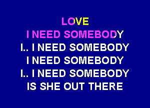 LOVE
INEED SOMEBODY
l.. I NEED SOMEBODY
INEED SOMEBODY
I.. I NEED SOMEBODY
IS SHE OUT THERE