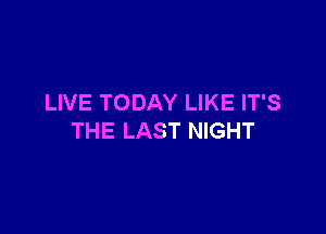 LIVE TODAY LIKE IT'S

THE LAST NIGHT