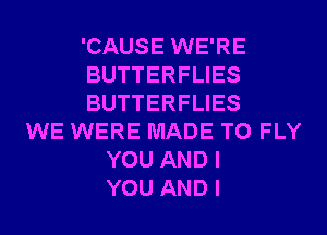 'CAUSE WE'RE
BUTTERFLIES
BUTTERFLIES
WE WERE MADE TO FLY
YOU AND I
YOU AND I