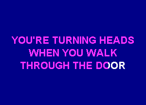 YOU'RE TURNING HEADS

WHEN YOU WALK
THROUGH THE DOOR
