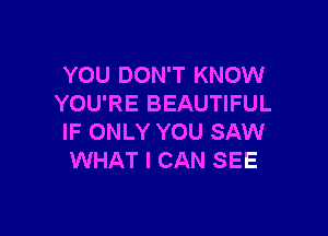 YOU DON'T KNOW
YOU'RE BEAUTIFUL

IF ONLY YOU SAW
WHAT I CAN SEE