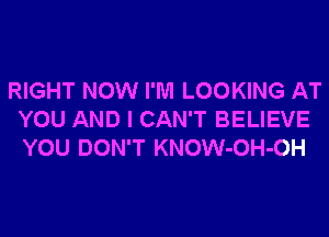 RIGHT NOW I'M LOOKING AT
YOU AND I CAN'T BELIEVE
YOU DON'T KNOW-OH-OH