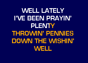 WELL LATELY
I'VE BEEN PRAYIN'
PLENTY
THROVVIN' PENNIES
DOWN THE VVISHIN'
WELL