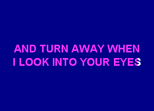 AND TURN AWAY WHEN

I LOOK INTO YOUR EYES