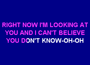 RIGHT NOW I'M LOOKING AT
YOU AND I CAN'T BELIEVE
YOU DON'T KNOW-OH-OH